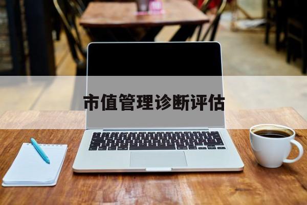 市值管理诊断评估(市值评估用什么方法评估)揭阳市